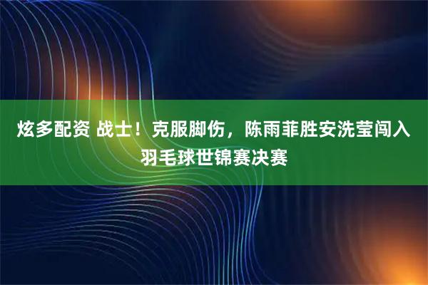 炫多配资 战士！克服脚伤，陈雨菲胜安洗莹闯入羽毛球世锦赛决赛