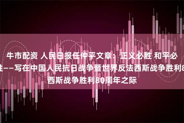 牛市配资 人民日报任仲平文章：正义必胜 和平必胜 人民必胜——写在中国人民抗日战争暨世界反法西斯战争胜利80周年之际