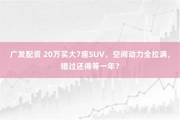 广发配资 20万买大7座SUV，空间动力全拉满，错过还得等一年？