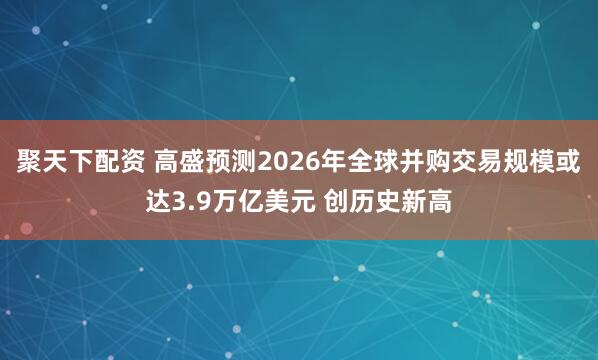 聚天下配资 高盛预测2026年全球并购交易规模或达3.9万亿美元 创历史新高