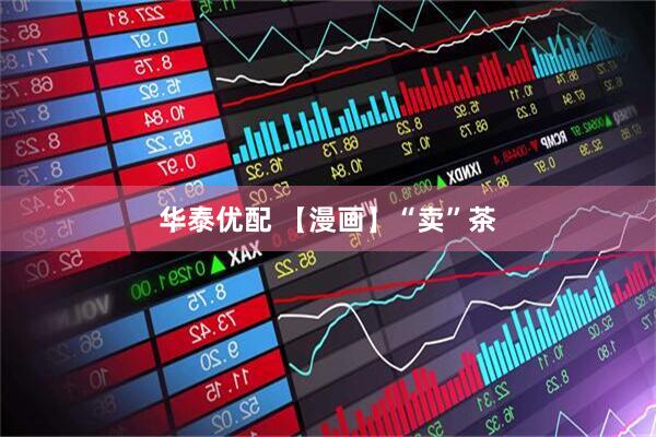 华泰优配 【漫画】“卖”茶