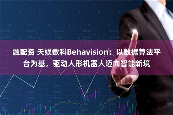 融配资 天娱数科Behavision：以数据算法平台为基，驱动人形机器人迈向智能新境