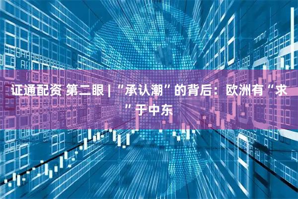 证通配资 第二眼 | “承认潮”的背后：欧洲有“求”于中东