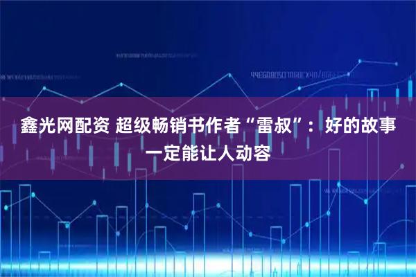 鑫光网配资 超级畅销书作者“雷叔”：好的故事一定能让人动容