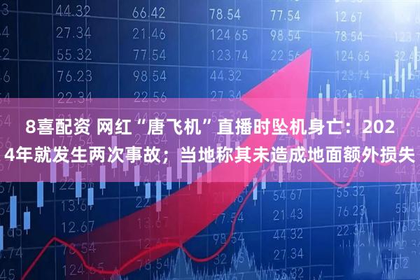 8喜配资 网红“唐飞机”直播时坠机身亡：2024年就发生两次事故；当地称其未造成地面额外损失