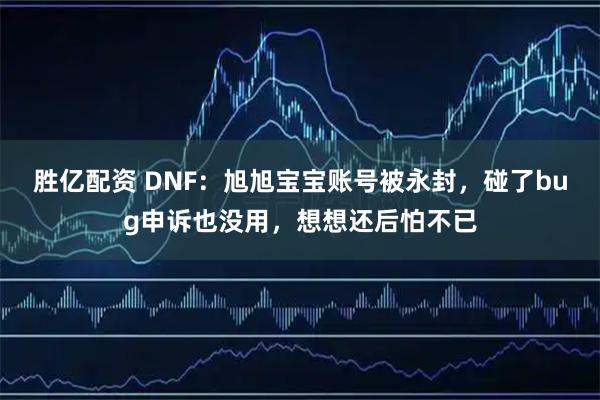 胜亿配资 DNF：旭旭宝宝账号被永封，碰了bug申诉也没用，想想还后怕不已
