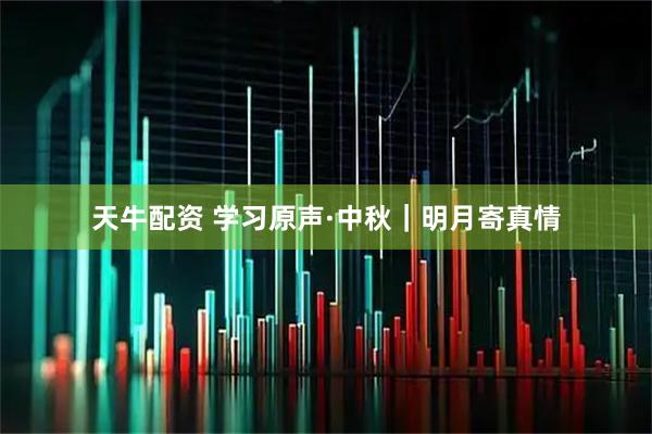 天牛配资 学习原声·中秋｜明月寄真情