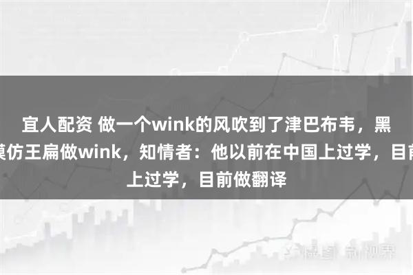宜人配资 做一个wink的风吹到了津巴布韦，黑人小伙模仿王扁做wink，知情者：他以前在中国上过学，目前做翻译