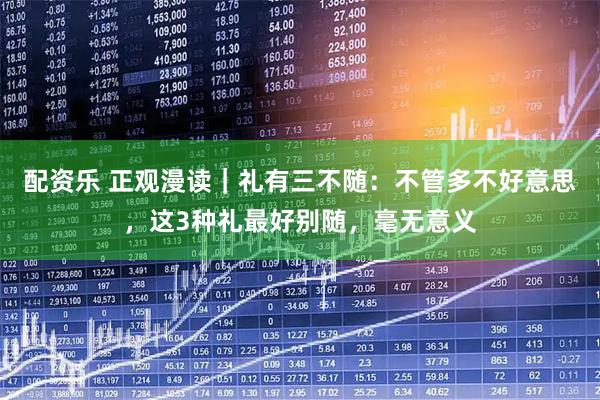 配资乐 正观漫读｜礼有三不随：不管多不好意思，这3种礼最好别随，毫无意义
