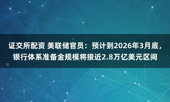 证交所配资 美联储官员：预计到2026年3月底，银行体系准备金规模将接近2.8万亿美元区间