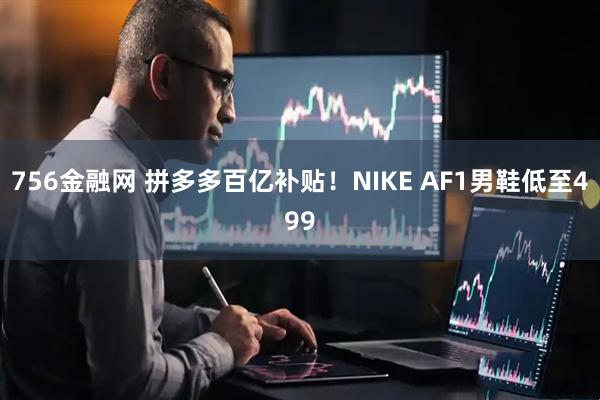 756金融网 拼多多百亿补贴！NIKE AF1男鞋低至499