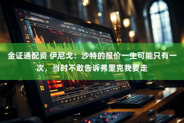 金证通配资 伊尼戈：沙特的报价一生可能只有一次，当时不敢告诉弗里克我要走