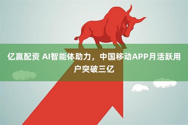 亿赢配资 AI智能体助力，中国移动APP月活跃用户突破三亿