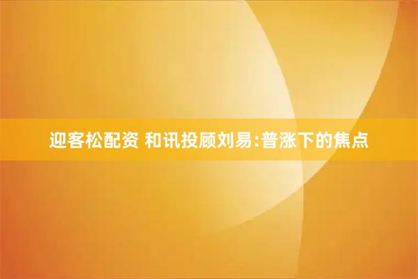 迎客松配资 和讯投顾刘易:普涨下的焦点