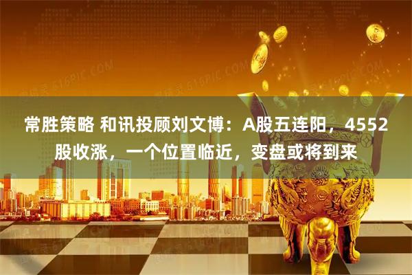 常胜策略 和讯投顾刘文博：A股五连阳，4552股收涨，一个位置临近，变盘或将到来