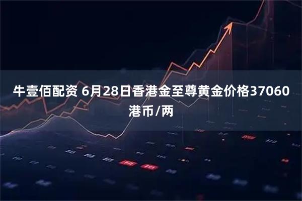 牛壹佰配资 6月28日香港金至尊黄金价格37060港币/两