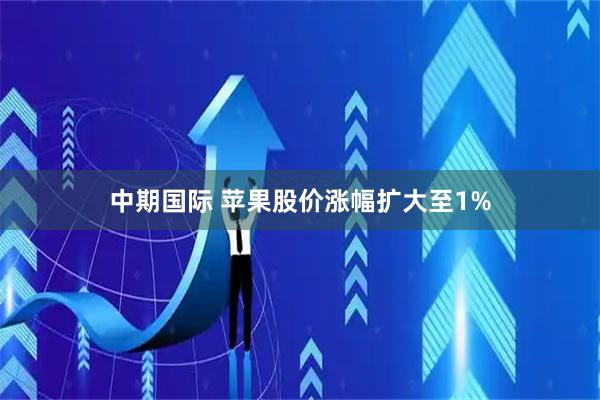 中期国际 苹果股价涨幅扩大至1%