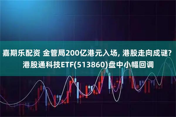 嘉期乐配资 金管局200亿港元入场, 港股走向成谜? 港股通科技ETF(513860)盘中小幅回调