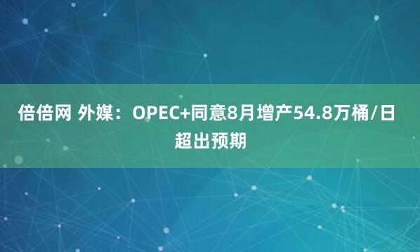 倍倍网 外媒：OPEC+同意8月增产54.8万桶/日 超出预期