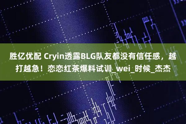 胜亿优配 Cryin透露BLG队友都没有信任感,越打越急!恋恋红茶爆料试训_wei_时候_杰杰