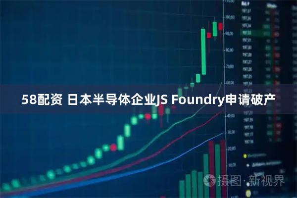 58配资 日本半导体企业JS Foundry申请破产