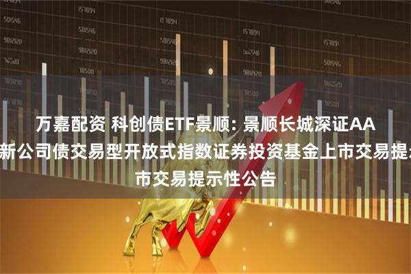 万嘉配资 科创债ETF景顺: 景顺长城深证AAA科技创新公司债交易型开放式指数证券投资基金上市交易提示性公告