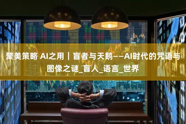 聚美策略 AI之用｜盲者与天鹅——AI时代的咒语与图像之谜_盲人_语言_世界