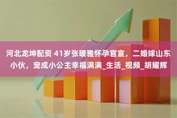河北龙坤配资 41岁张暖雅怀孕官宣，二婚嫁山东小伙，宠成小公主幸福满满_生活_视频_胡耀辉