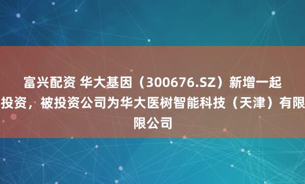 富兴配资 华大基因(300676.SZ)新增一起对外投资,被投资公司为华大医树智能科技(天津)有限公司