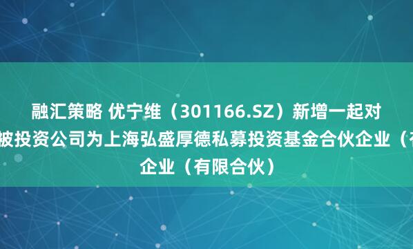 融汇策略 优宁维(301166.SZ)新增一起对外投资,被投资公司为上海弘盛厚德私募投资基金合伙企业(有限合伙)