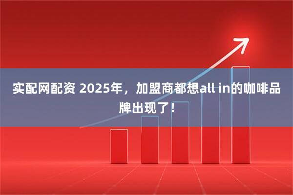 实配网配资 2025年，加盟商都想all in的咖啡品牌出现了！