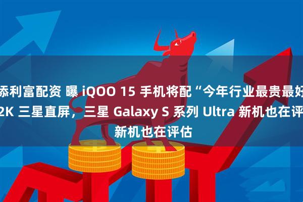 添利富配资 曝 iQOO 15 手机将配“今年行业最贵最好”2K 三星直屏，三星 Galaxy S 系列 Ultra 新机也在评估