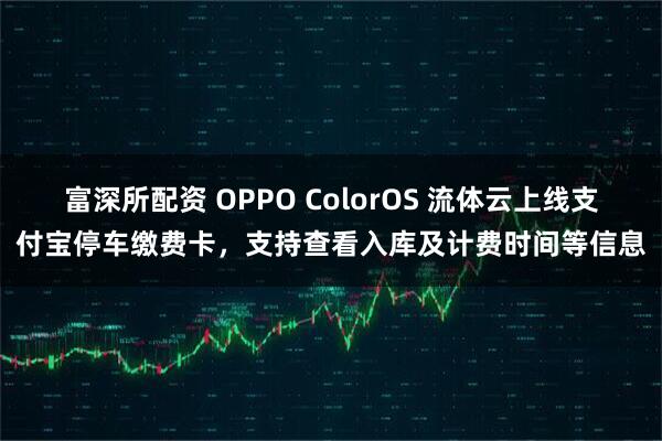 富深所配资 OPPO ColorOS 流体云上线支付宝停车缴费卡，支持查看入库及计费时间等信息