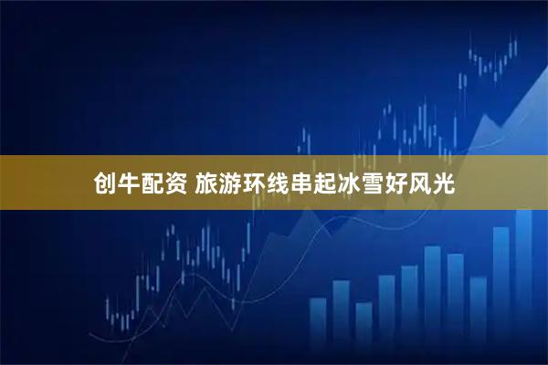 创牛配资 旅游环线串起冰雪好风光