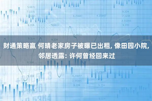 财通策略嬴 何晴老家房子被曝已出租, 像田园小院, 邻居透露: 许何曾经回来过