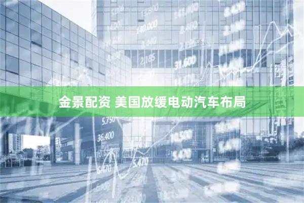 金景配资 美国放缓电动汽车布局