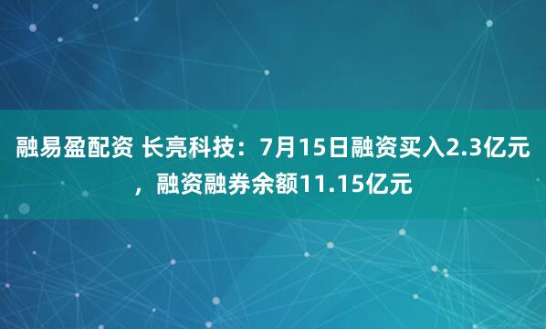 融易盈配资 长亮科技：7月15日融资买入2.3亿元，融资融券余额11.15亿元