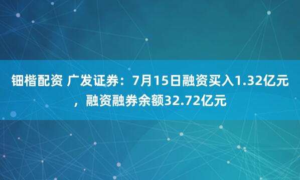 钿楷配资 广发证券：7月15日融资买入1.32亿元，融资融券余额32.72亿元