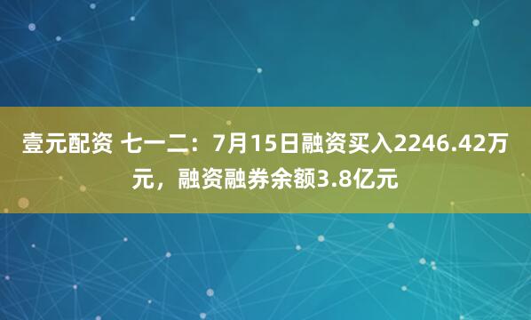 壹元配资 七一二:7月15日融资买入2246.42万元,融资融券余额3.8亿元