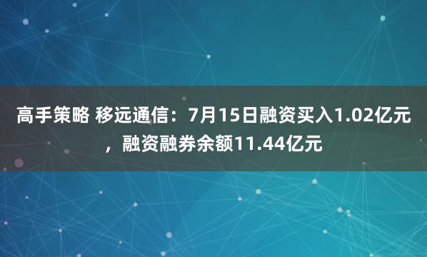 高手策略 移远通信：7月15日融资买入1.02亿元，融资融券余额11.44亿元
