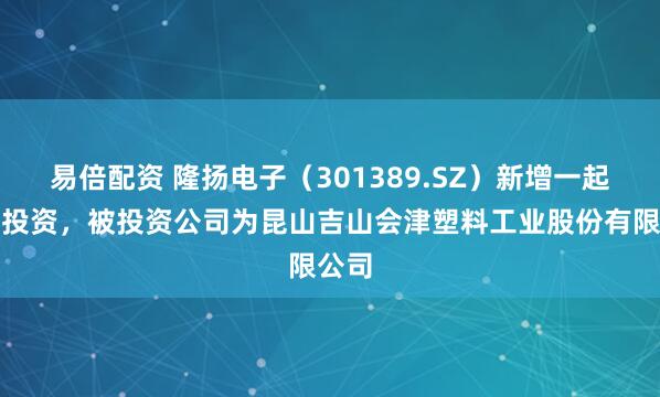 易倍配资 隆扬电子（301389.SZ）新增一起对外投资，被投资公司为昆山吉山会津塑料工业股份有限公司