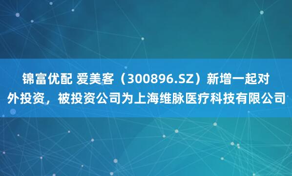 锦富优配 爱美客（300896.SZ）新增一起对外投资，被投资公司为上海维脉医疗科技有限公司
