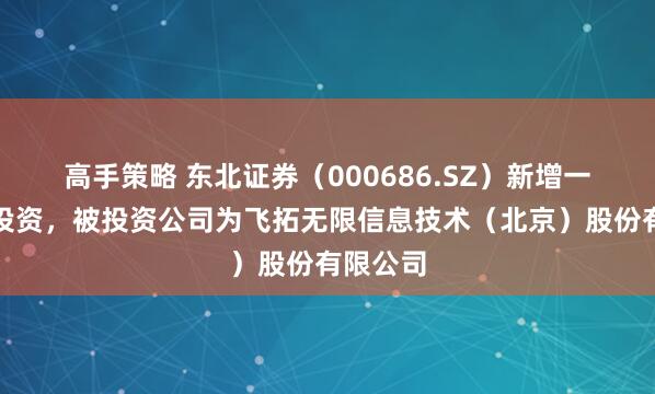 高手策略 东北证券（000686.SZ）新增一起对外投资，被投资公司为飞拓无限信息技术（北京）股份有限公司