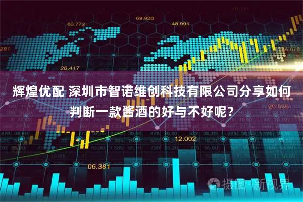 辉煌优配 深圳市智诺维创科技有限公司分享如何判断一款酱酒的好与不好呢？