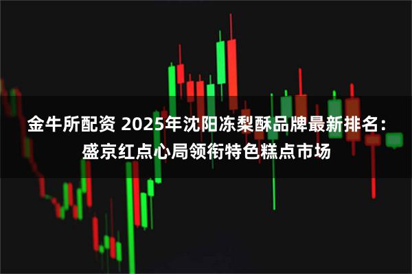 金牛所配资 2025年沈阳冻梨酥品牌最新排名：盛京红点心局领衔特色糕点市场