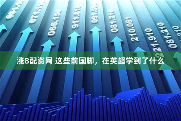 涨8配资网 这些前国脚,在英超学到了什么
