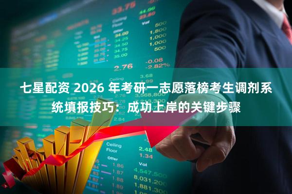 七星配资 2026 年考研一志愿落榜考生调剂系统填报技巧：成功上岸的关键步骤